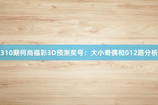 310期何尚福彩3D预测奖号：大小奇偶和012路分析